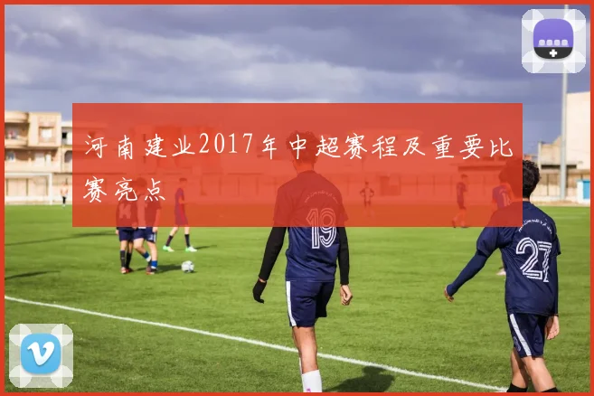 河南建业2017年中超赛程及重要比赛亮点