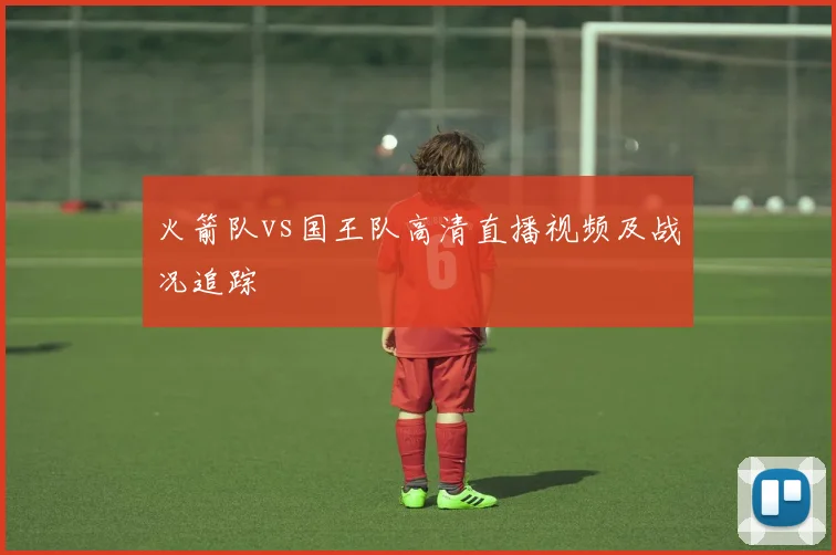 火箭队vs国王队高清直播视频及战况追踪