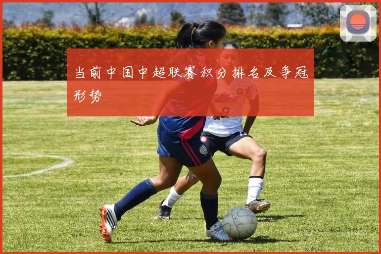 当前中国中超联赛积分排名及争冠形势