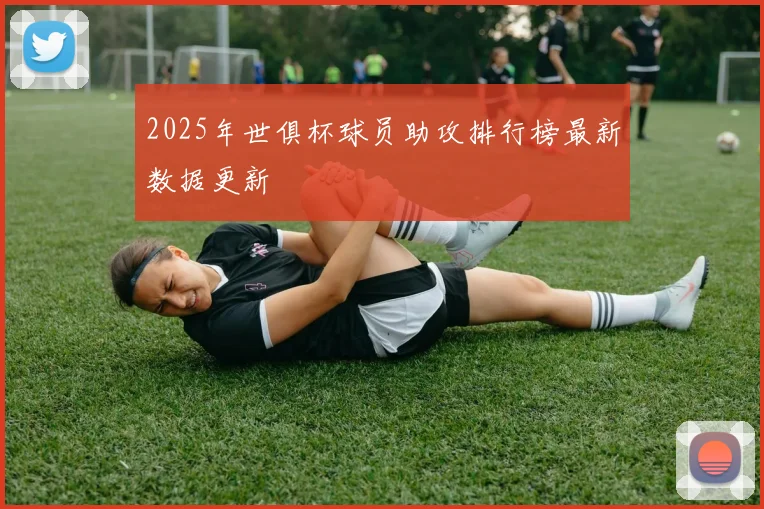 2025年世俱杯球员助攻排行榜最新数据更新