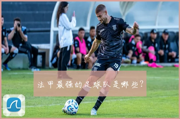 法甲最强的足球队是哪些？
