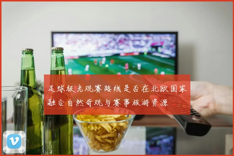 足球极光观赛路线是否在北欧国家融合自然奇观与赛事旅游资源