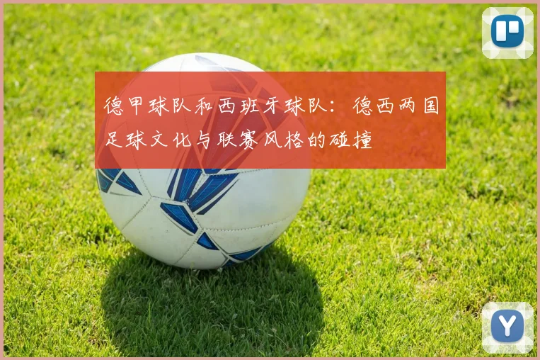 德甲球队和西班牙球队：德西两国足球文化与联赛风格的碰撞