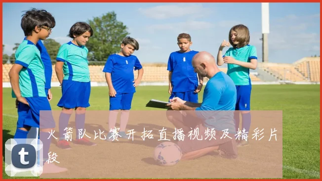 火箭队比赛开拓直播视频及精彩片段